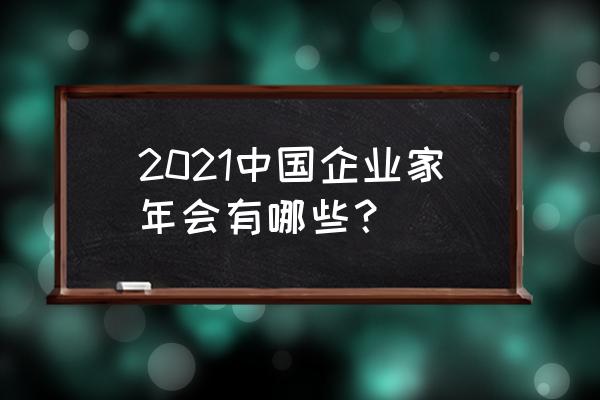 大型企业年会 2021中国企业家年会有哪些？