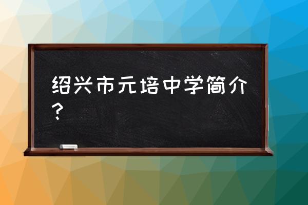 绍兴元培中学老师介绍 绍兴市元培中学简介？