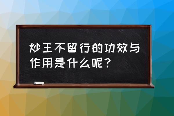 炒王不留行的目的是什么 炒王不留行的功效与作用是什么呢？