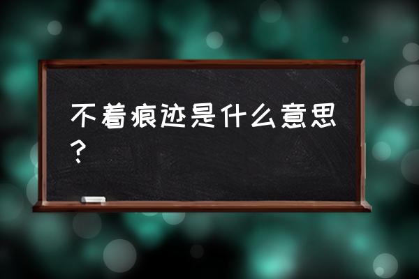 不着痕迹的含义 不着痕迹是什么意思？