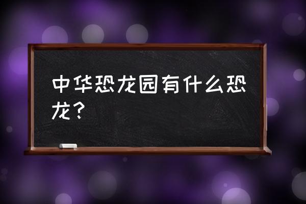 中华恐龙园恐龙是真的吗 中华恐龙园有什么恐龙？