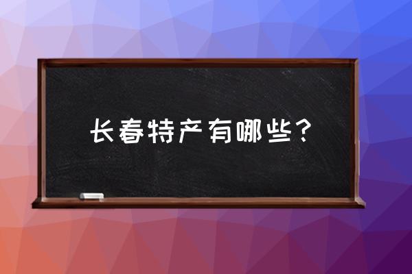 长春特产有哪些土特产 长春特产有哪些？