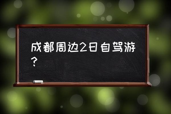 成都周边两日游自驾游推荐 成都周边2日自驾游？