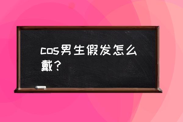 cos假发男 cos男生假发怎么戴？