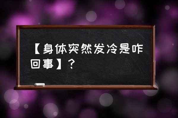 身体突然发冷是咋回事 【身体突然发冷是咋回事】？