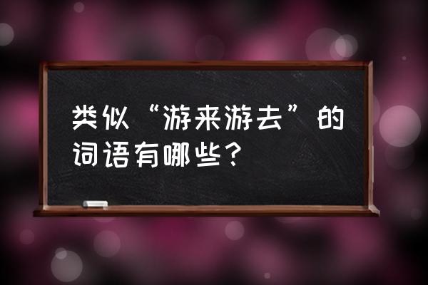 游来游去还有有什么游什么 类似“游来游去”的词语有哪些？