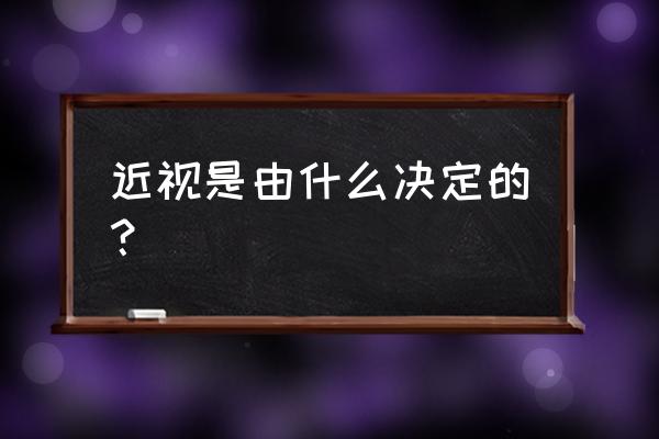 导致近视的原因主要是 近视是由什么决定的？