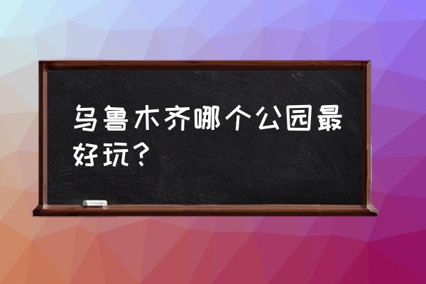 乌鲁木齐公园五号 乌鲁木齐哪个公园最好玩？