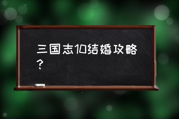 三国志10和谁结婚最好 三国志10结婚攻略？