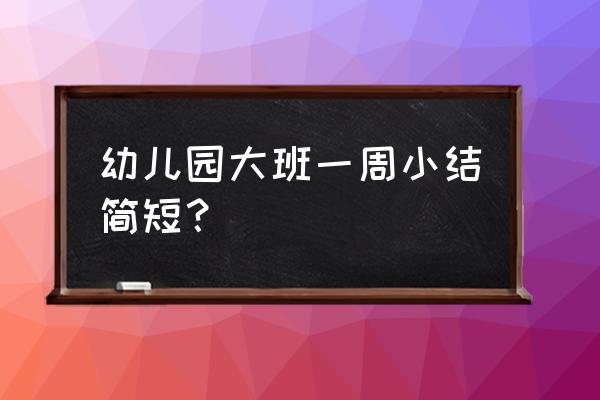 幼儿园大班总结 幼儿园大班一周小结简短？