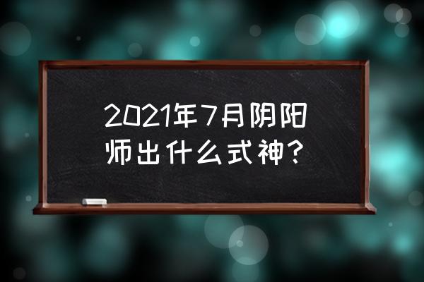 阴阳师下一个新式神是什么 2021年7月阴阳师出什么式神？