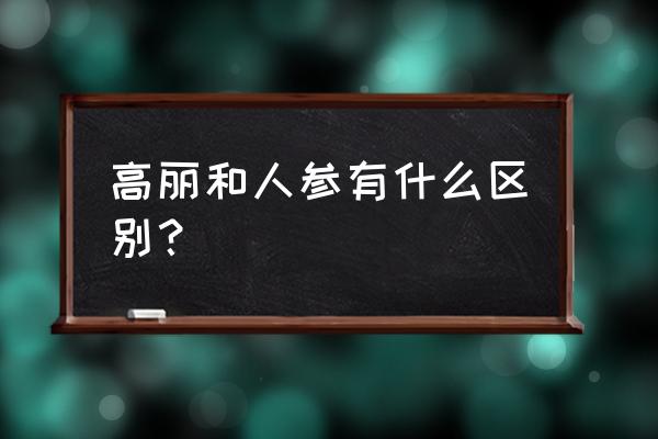 高丽参与人参有什么区别 高丽和人参有什么区别？