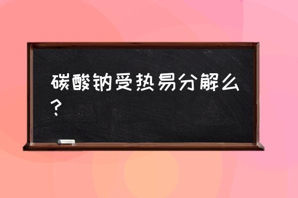 碳酸钠受热易分解吗 碳酸钠受热易分解么？