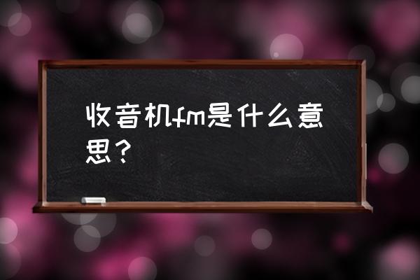 收音机上面的fm是什么意思 收音机fm是什么意思？