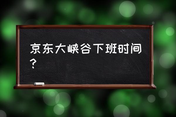 京东大峡谷怎么去 京东大峡谷下班时间？