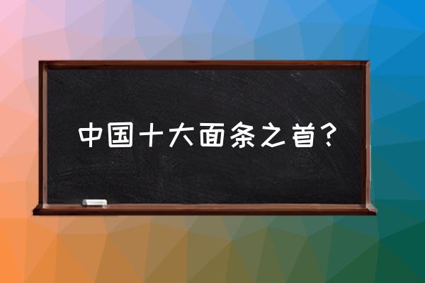 十大面条之首 中国十大面条之首？