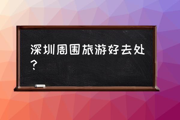 深圳十大好玩的地方 深圳周围旅游好去处？