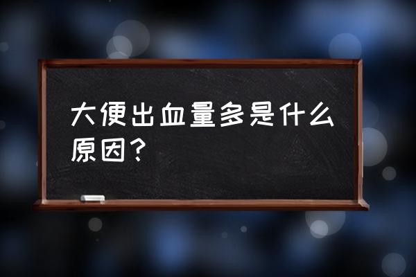 为什么拉屎会拉出血很多 大便出血量多是什么原因？