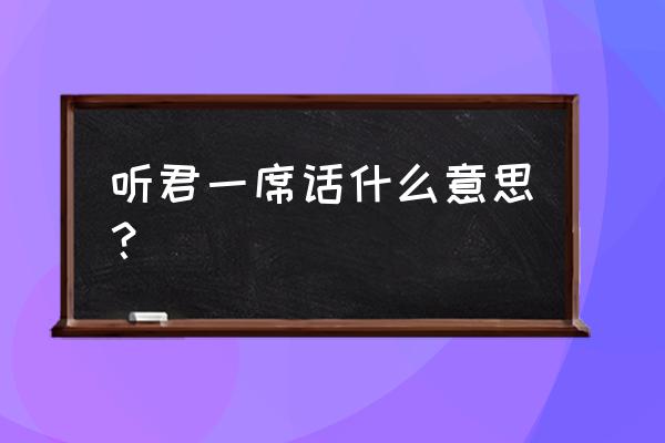 听君一席话如听一席 听君一席话什么意思？