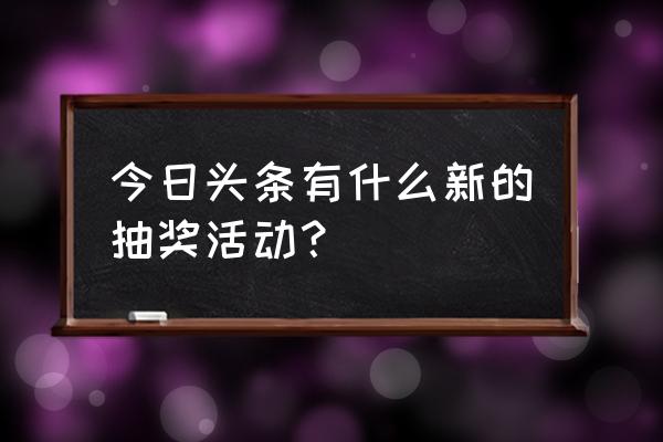 抽奖活动名称 今日头条有什么新的抽奖活动？