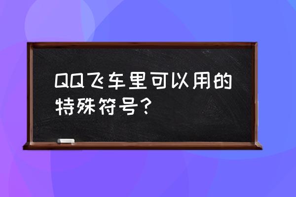 qq飞车名字特殊符号 QQ飞车里可以用的特殊符号？