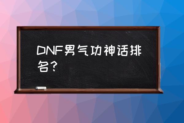 dnf男气功神话改版排名 DNF男气功神话排名？