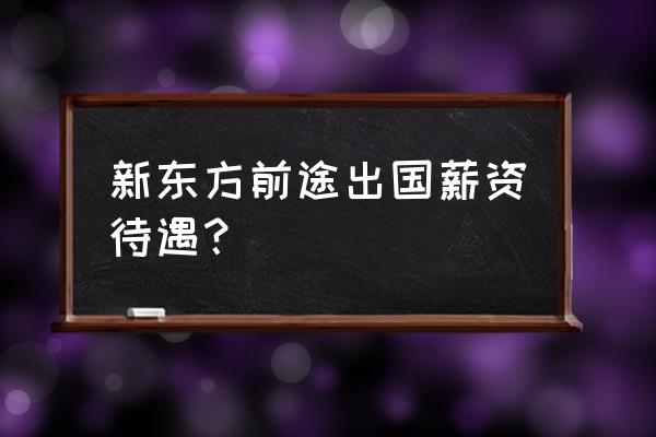 新东方前途出国留学待遇 新东方前途出国薪资待遇？