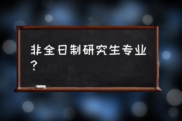 在职研究生专业一览表 非全日制研究生专业？