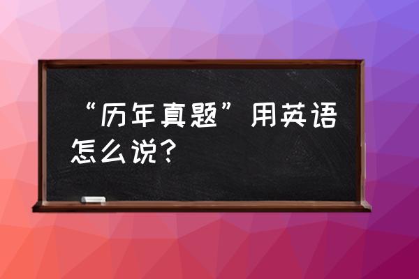 英语历年真题 “历年真题”用英语怎么说？