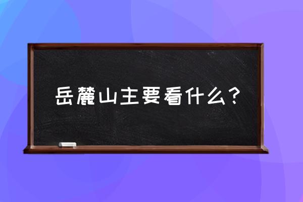 长沙的岳麓山的介绍 岳麓山主要看什么？