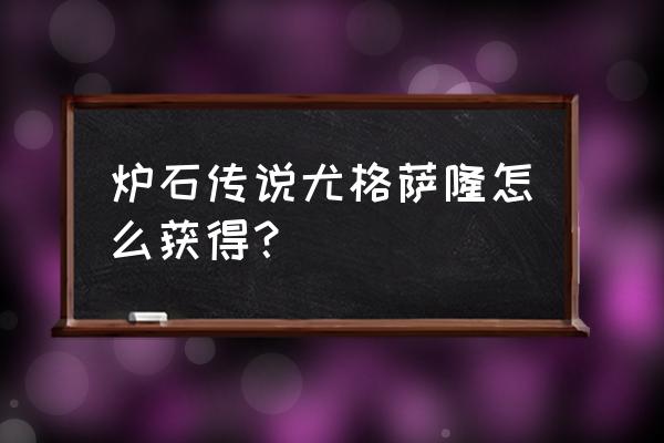 上古之神尤格萨隆 炉石传说尤格萨隆怎么获得？