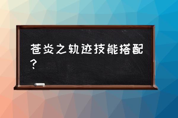 苍炎之轨迹人物培养 苍炎之轨迹技能搭配？