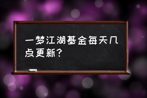 一梦江湖每日基金 一梦江湖基金每天几点更新？