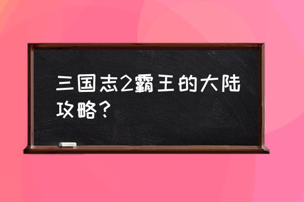 霸王的大陆超详细攻略 三国志2霸王的大陆攻略？