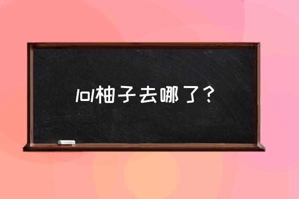 omg柚子去哪了 lol柚子去哪了？