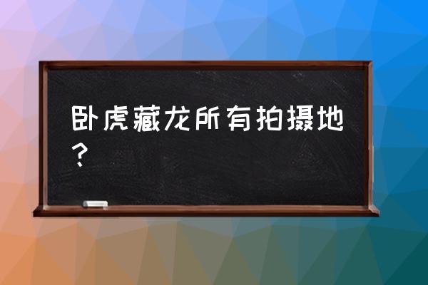 卧虎藏龙拍摄取景地 卧虎藏龙所有拍摄地？