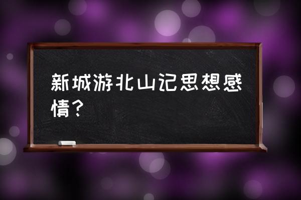 新城游北山记赏析 新城游北山记思想感情？