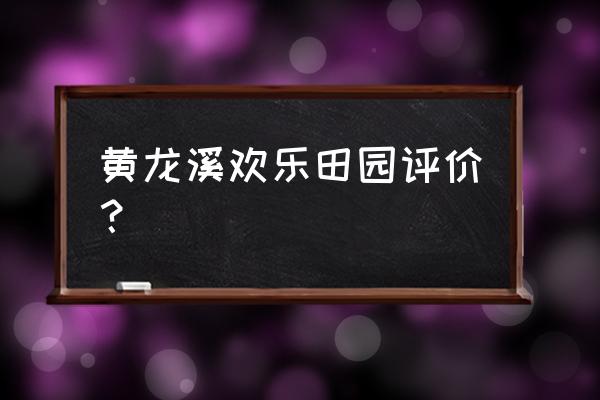 黄龙溪欢乐田园 黄龙溪欢乐田园评价？