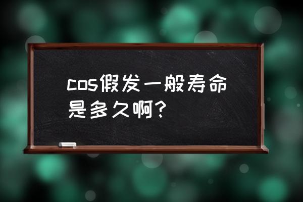 cos假发不好 cos假发一般寿命是多久啊？