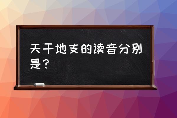 天干地支的读音分别是什么 天干地支的读音分别是？