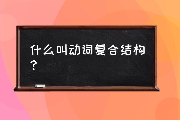 动名词复合结构用法 什么叫动词复合结构？