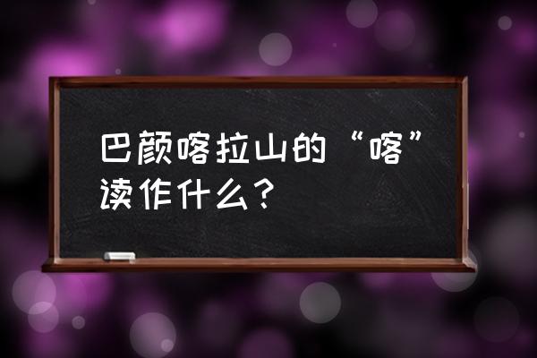 巴颜喀拉的喀 巴颜喀拉山的“喀”读作什么？