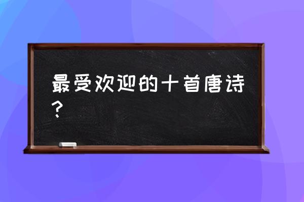 最经典的十首唐诗 最受欢迎的十首唐诗？