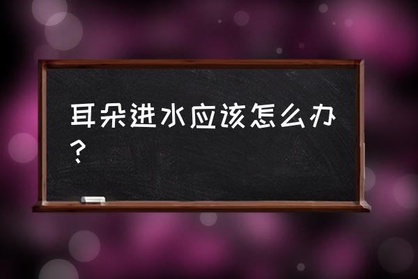 耳朵进水最有效的办法 耳朵进水应该怎么办？