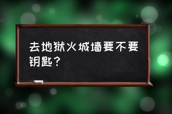 地狱火城墙普通 去地狱火城墙要不要钥匙？