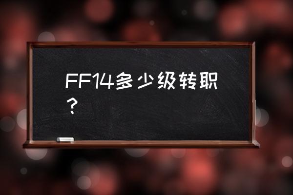 ff14职业转职表2020 FF14多少级转职？