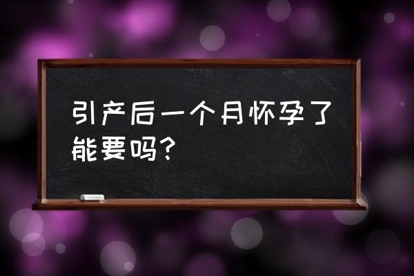 引产后一个月又怀孕了 引产后一个月怀孕了能要吗？