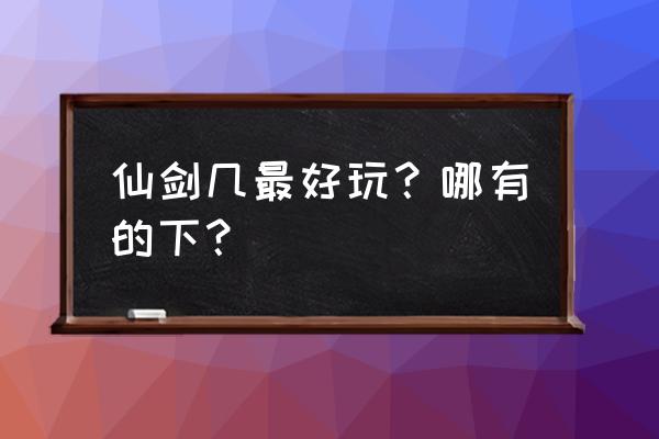 仙剑几好玩点 仙剑几最好玩？哪有的下？