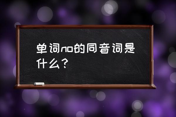 no的同音词怎么写 单词no的同音词是什么？