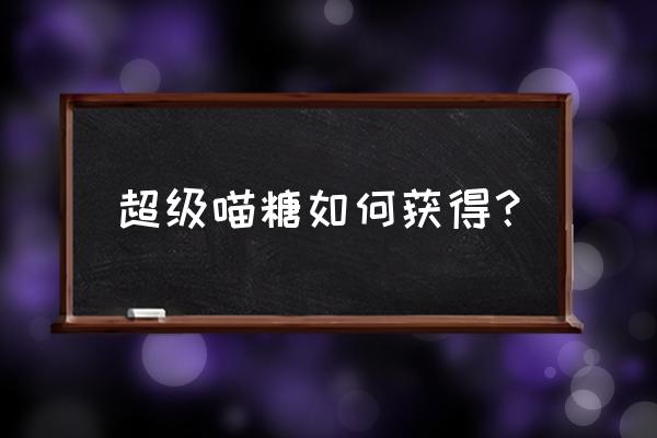 超级糖果a 超级喵糖如何获得？